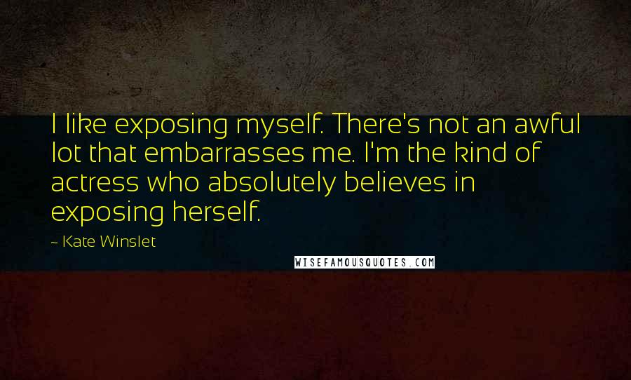 Kate Winslet Quotes: I like exposing myself. There's not an awful lot that embarrasses me. I'm the kind of actress who absolutely believes in exposing herself.