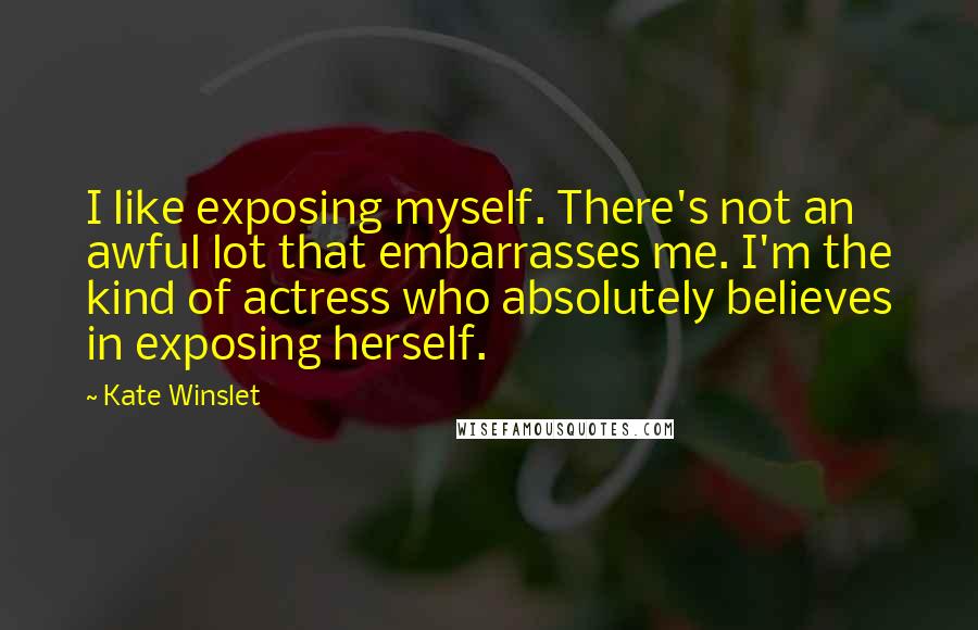 Kate Winslet Quotes: I like exposing myself. There's not an awful lot that embarrasses me. I'm the kind of actress who absolutely believes in exposing herself.