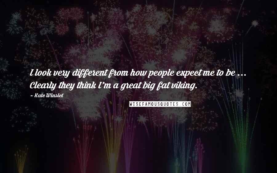 Kate Winslet Quotes: I look very different from how people expect me to be ... Clearly they think I'm a great big fat viking.