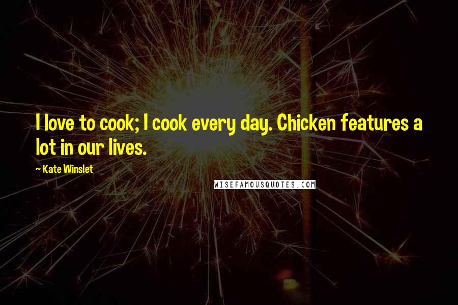 Kate Winslet Quotes: I love to cook; I cook every day. Chicken features a lot in our lives.