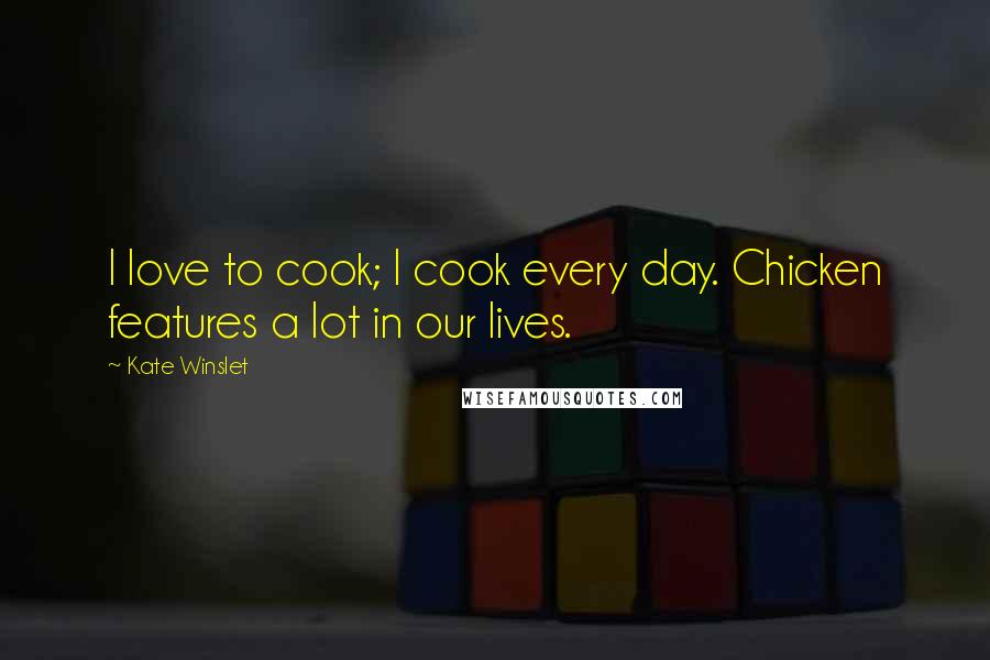 Kate Winslet Quotes: I love to cook; I cook every day. Chicken features a lot in our lives.