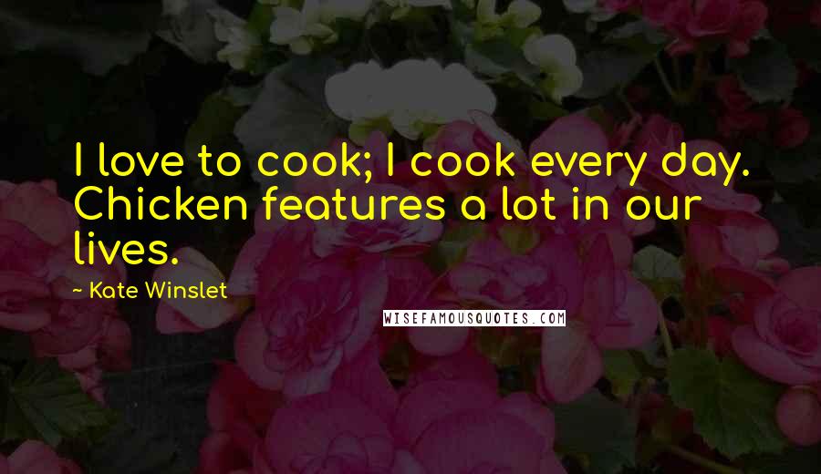 Kate Winslet Quotes: I love to cook; I cook every day. Chicken features a lot in our lives.