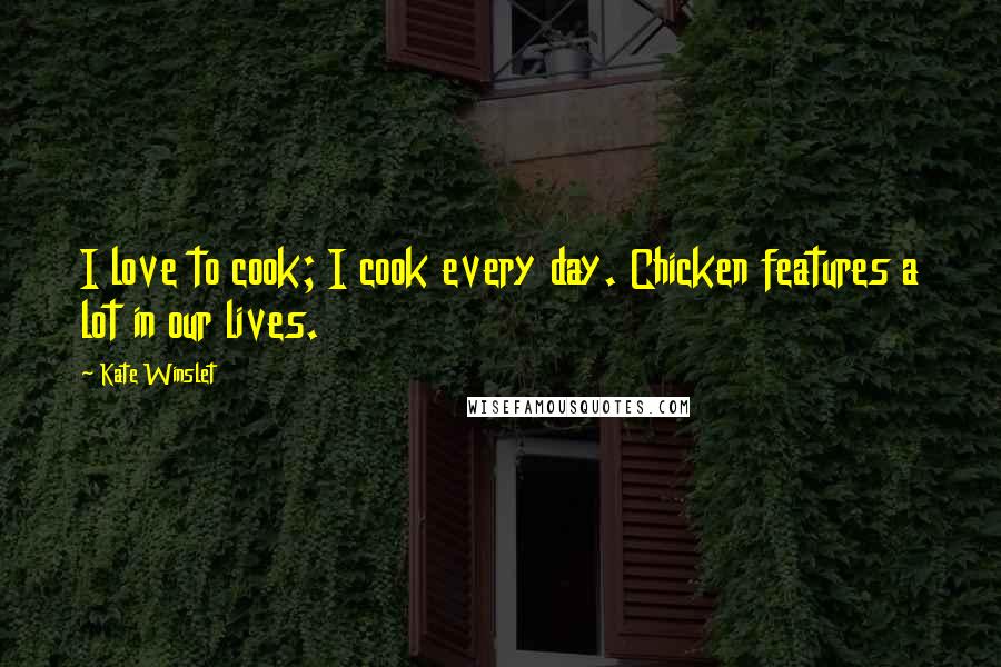 Kate Winslet Quotes: I love to cook; I cook every day. Chicken features a lot in our lives.