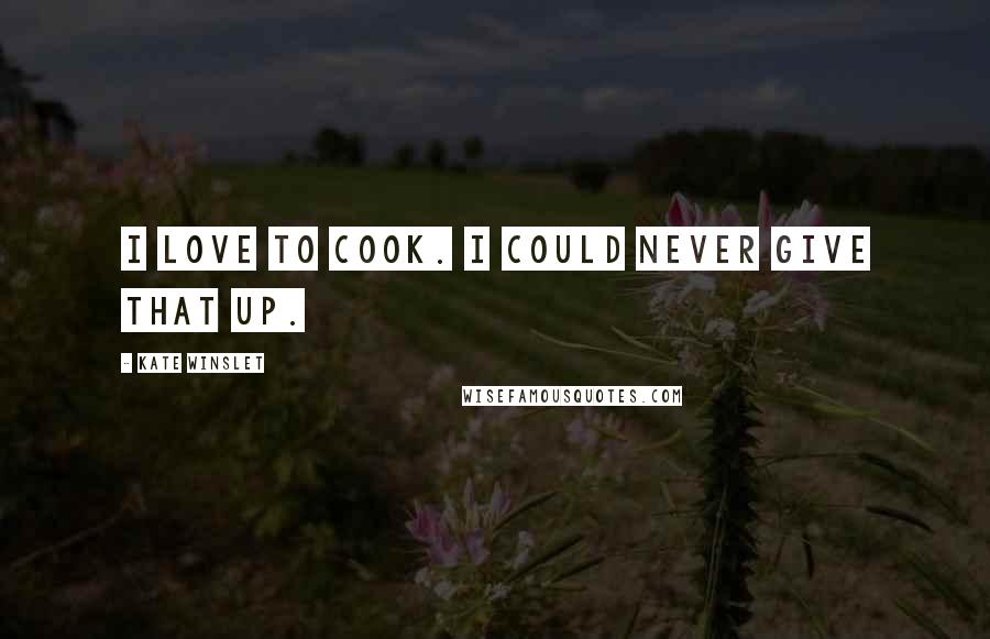 Kate Winslet Quotes: I love to cook. I could never give that up.