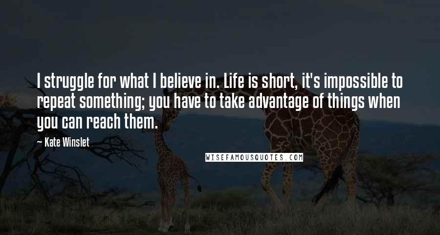 Kate Winslet Quotes: I struggle for what I believe in. Life is short, it's impossible to repeat something; you have to take advantage of things when you can reach them.