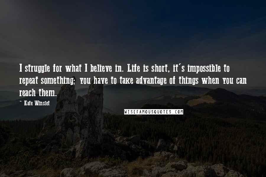 Kate Winslet Quotes: I struggle for what I believe in. Life is short, it's impossible to repeat something; you have to take advantage of things when you can reach them.