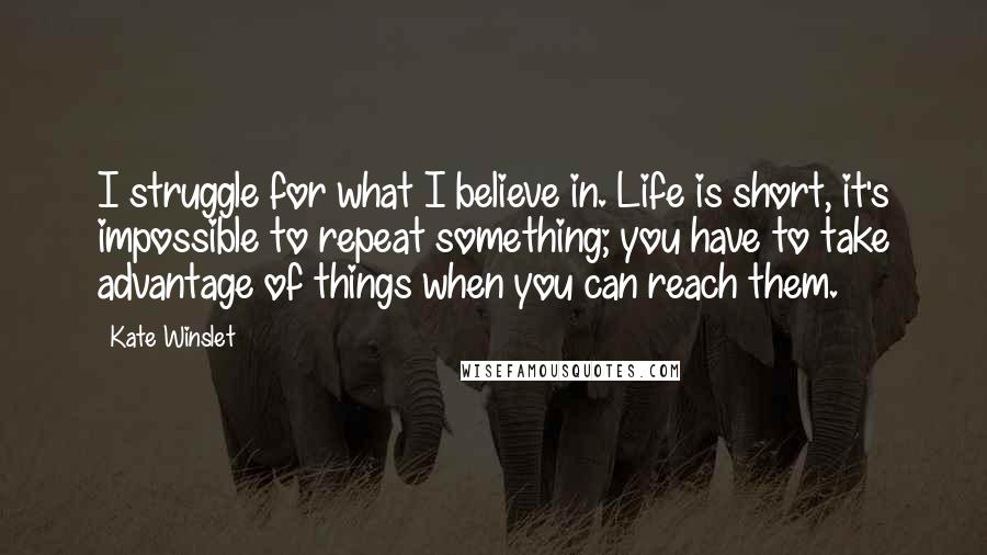 Kate Winslet Quotes: I struggle for what I believe in. Life is short, it's impossible to repeat something; you have to take advantage of things when you can reach them.