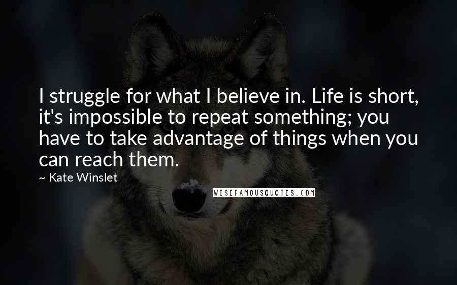 Kate Winslet Quotes: I struggle for what I believe in. Life is short, it's impossible to repeat something; you have to take advantage of things when you can reach them.