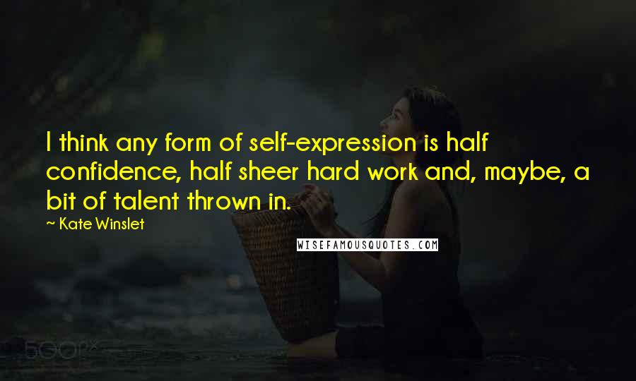 Kate Winslet Quotes: I think any form of self-expression is half confidence, half sheer hard work and, maybe, a bit of talent thrown in.