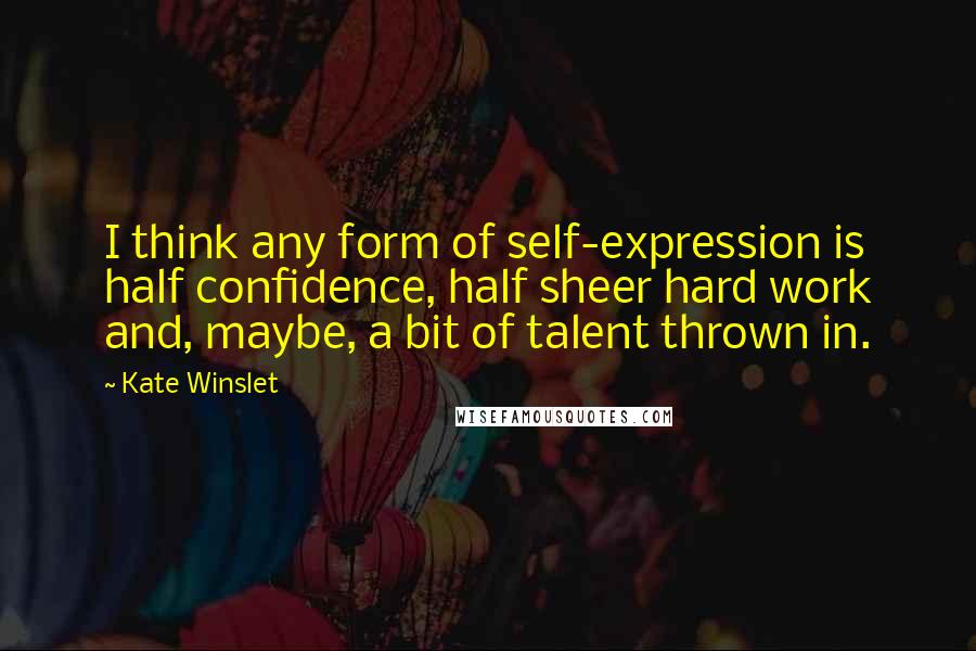 Kate Winslet Quotes: I think any form of self-expression is half confidence, half sheer hard work and, maybe, a bit of talent thrown in.