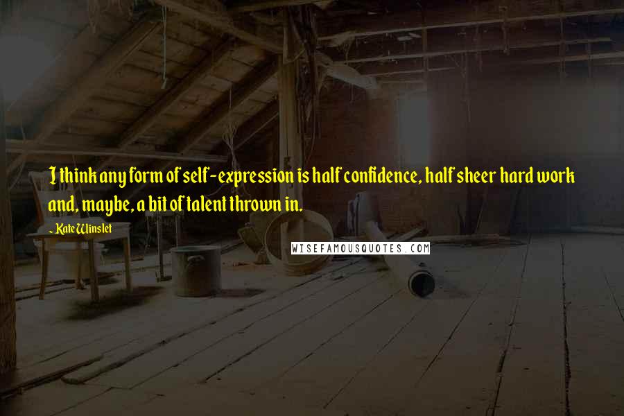 Kate Winslet Quotes: I think any form of self-expression is half confidence, half sheer hard work and, maybe, a bit of talent thrown in.