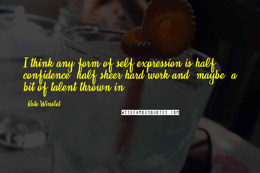 Kate Winslet Quotes: I think any form of self-expression is half confidence, half sheer hard work and, maybe, a bit of talent thrown in.