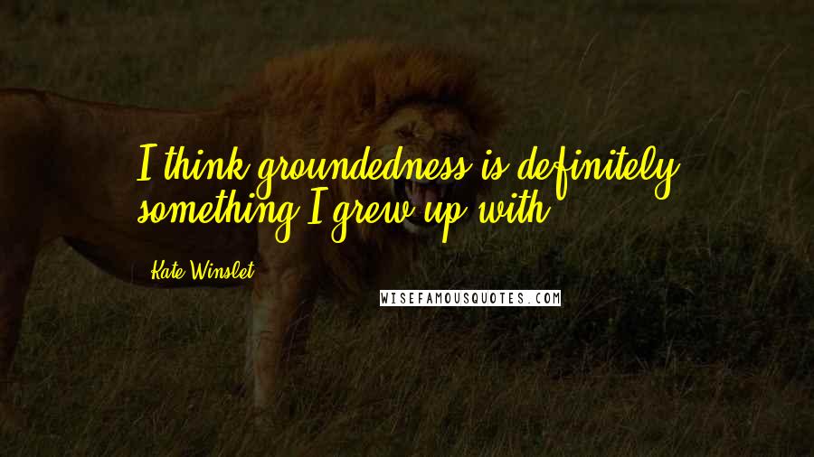 Kate Winslet Quotes: I think groundedness is definitely something I grew up with.