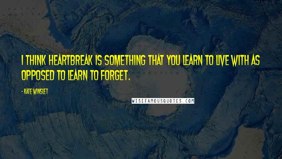 Kate Winslet Quotes: I think heartbreak is something that you learn to live with as opposed to learn to forget.