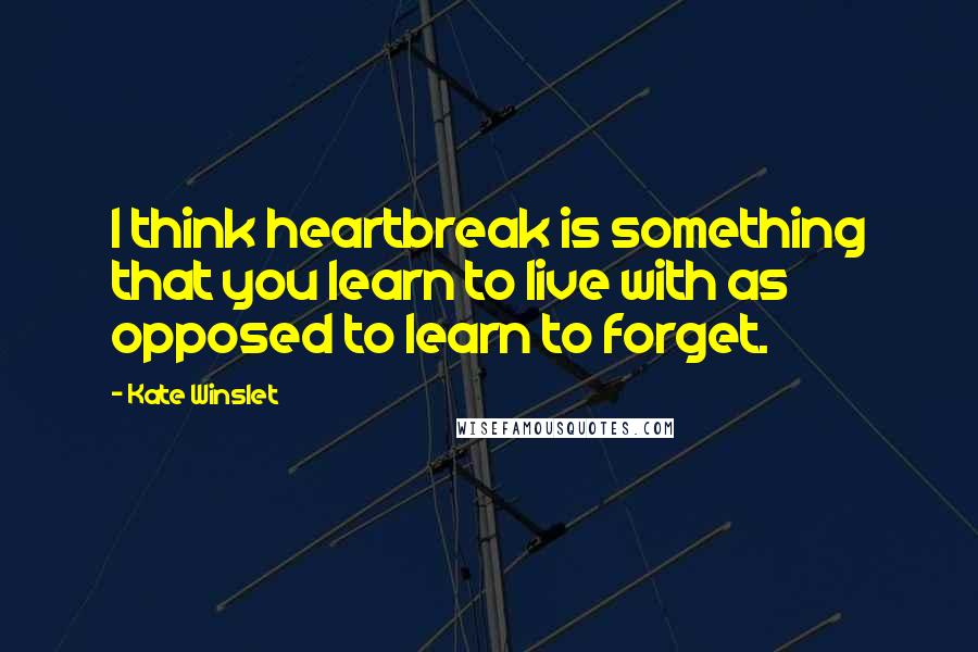 Kate Winslet Quotes: I think heartbreak is something that you learn to live with as opposed to learn to forget.