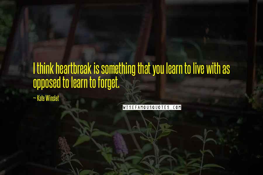 Kate Winslet Quotes: I think heartbreak is something that you learn to live with as opposed to learn to forget.