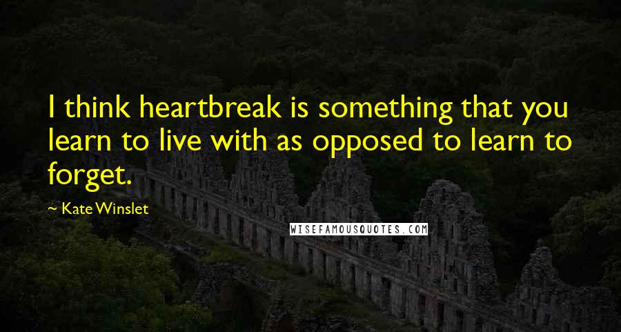 Kate Winslet Quotes: I think heartbreak is something that you learn to live with as opposed to learn to forget.