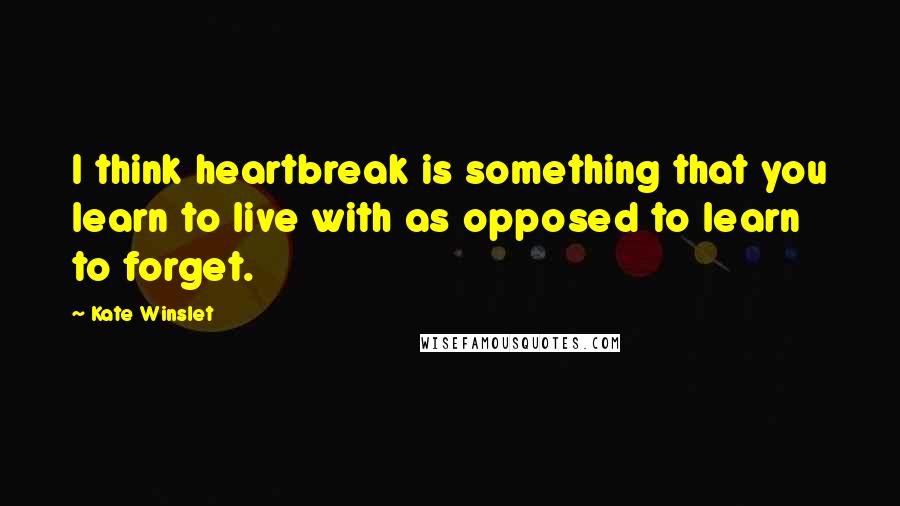 Kate Winslet Quotes: I think heartbreak is something that you learn to live with as opposed to learn to forget.