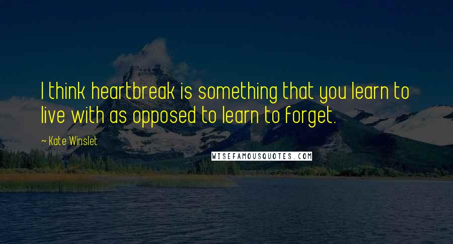 Kate Winslet Quotes: I think heartbreak is something that you learn to live with as opposed to learn to forget.