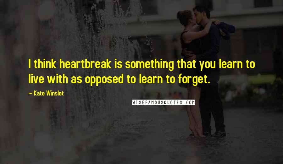 Kate Winslet Quotes: I think heartbreak is something that you learn to live with as opposed to learn to forget.