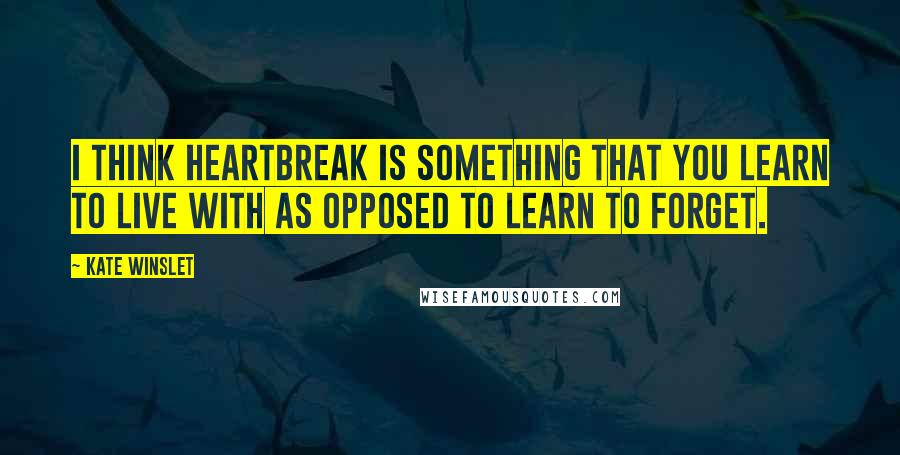 Kate Winslet Quotes: I think heartbreak is something that you learn to live with as opposed to learn to forget.