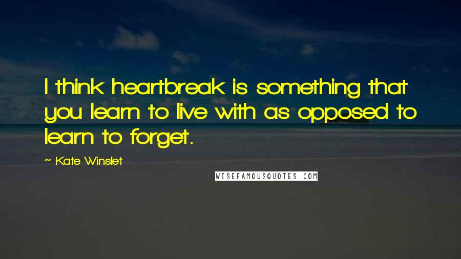 Kate Winslet Quotes: I think heartbreak is something that you learn to live with as opposed to learn to forget.