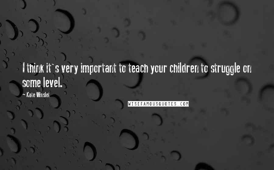 Kate Winslet Quotes: I think it's very important to teach your children to struggle on some level.