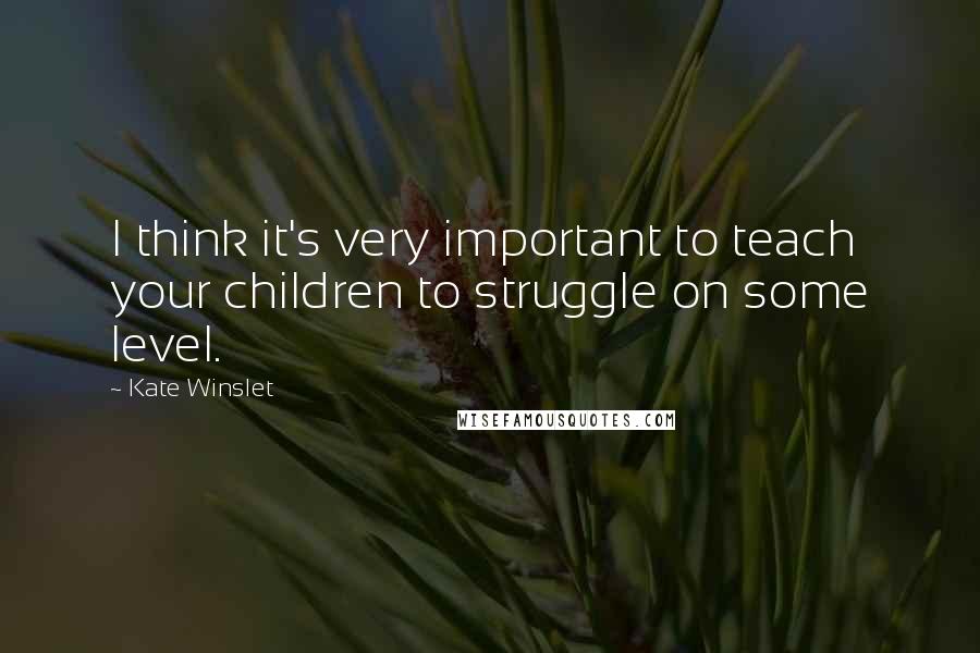 Kate Winslet Quotes: I think it's very important to teach your children to struggle on some level.