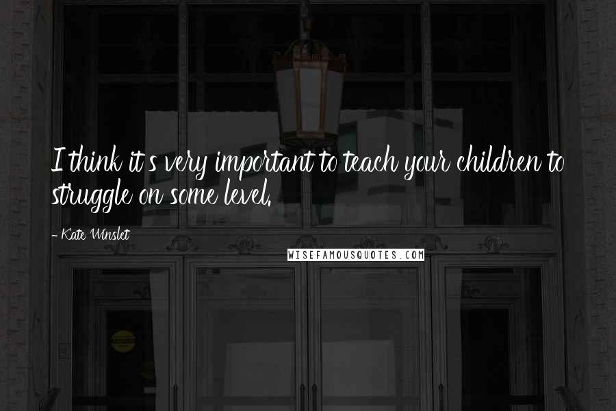 Kate Winslet Quotes: I think it's very important to teach your children to struggle on some level.