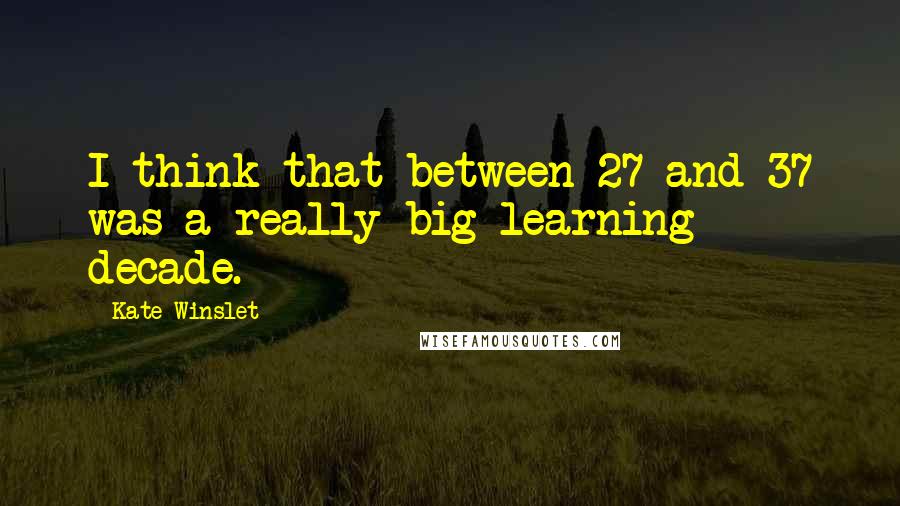 Kate Winslet Quotes: I think that between 27 and 37 was a really big learning decade.