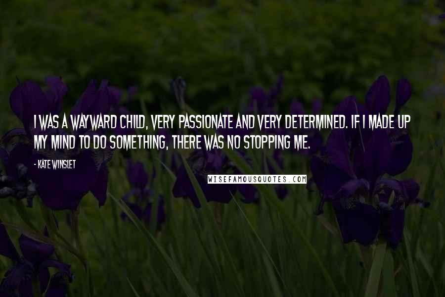 Kate Winslet Quotes: I was a wayward child, very passionate and very determined. If I made up my mind to do something, there was no stopping me.