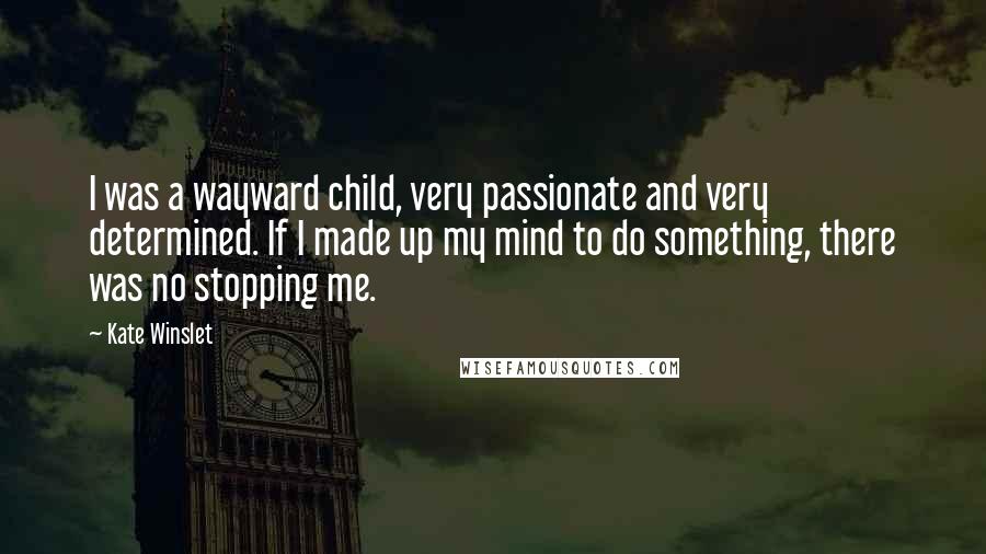 Kate Winslet Quotes: I was a wayward child, very passionate and very determined. If I made up my mind to do something, there was no stopping me.