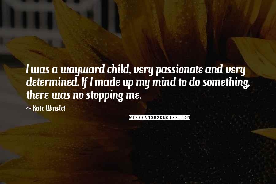 Kate Winslet Quotes: I was a wayward child, very passionate and very determined. If I made up my mind to do something, there was no stopping me.