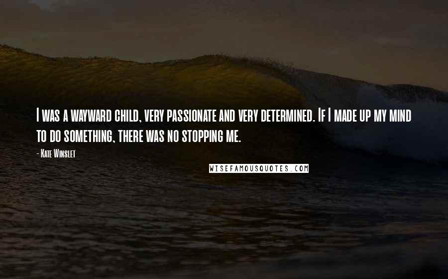 Kate Winslet Quotes: I was a wayward child, very passionate and very determined. If I made up my mind to do something, there was no stopping me.