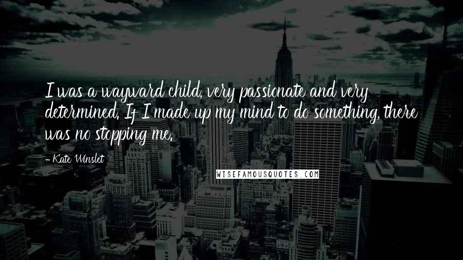 Kate Winslet Quotes: I was a wayward child, very passionate and very determined. If I made up my mind to do something, there was no stopping me.
