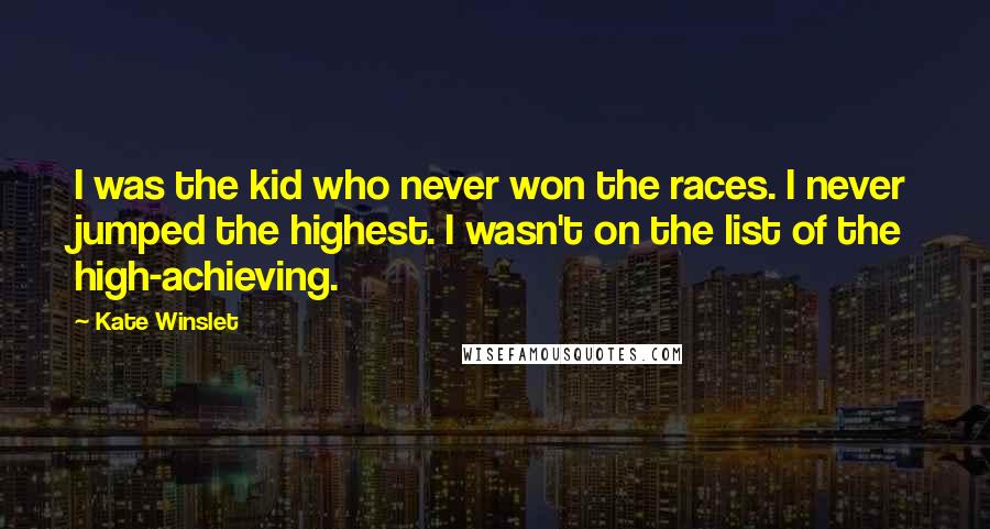Kate Winslet Quotes: I was the kid who never won the races. I never jumped the highest. I wasn't on the list of the high-achieving.