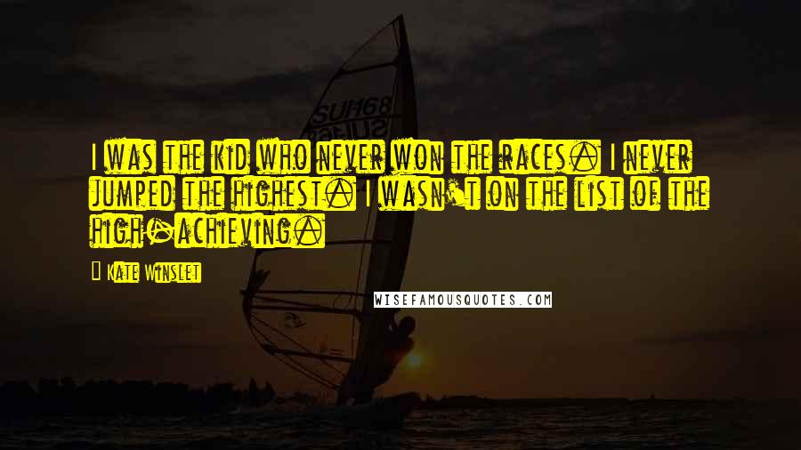 Kate Winslet Quotes: I was the kid who never won the races. I never jumped the highest. I wasn't on the list of the high-achieving.