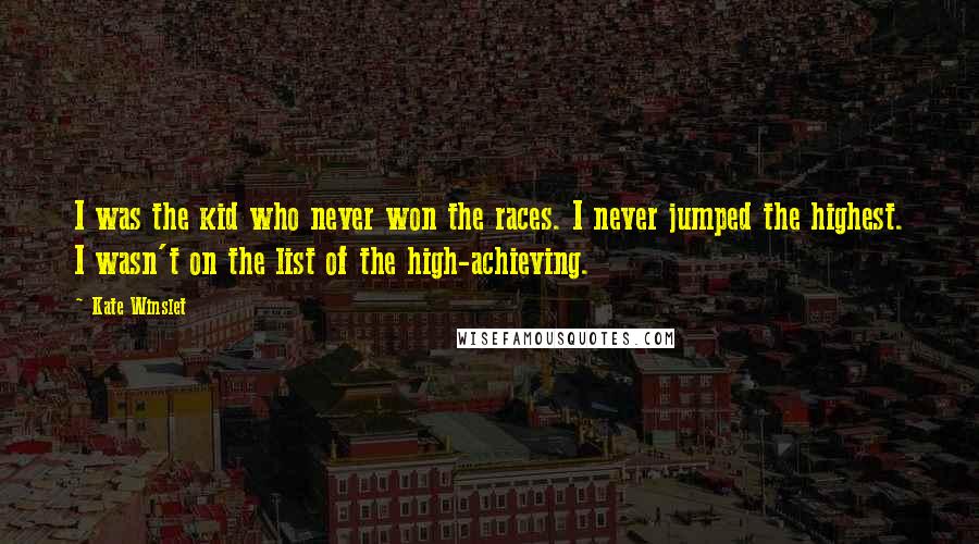 Kate Winslet Quotes: I was the kid who never won the races. I never jumped the highest. I wasn't on the list of the high-achieving.