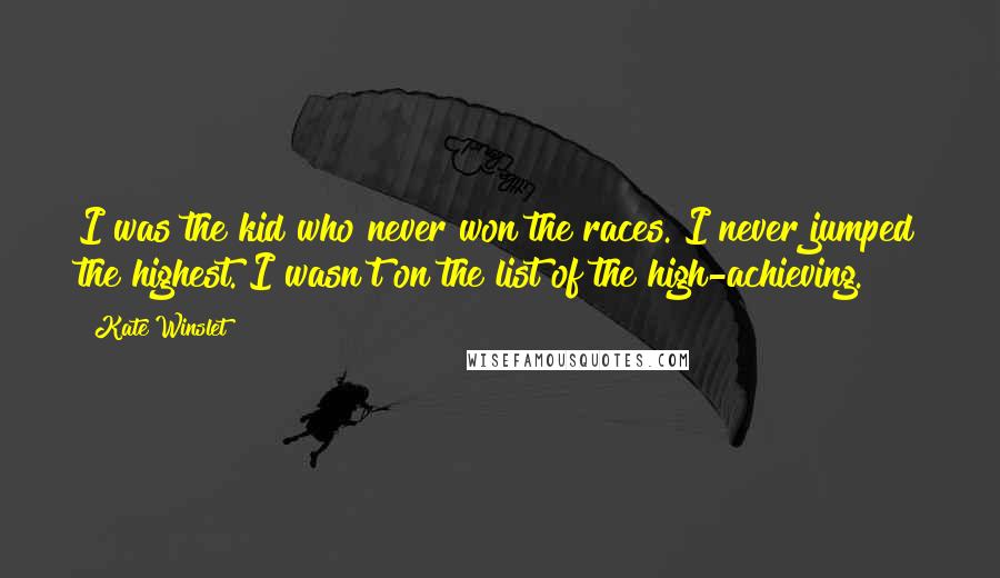 Kate Winslet Quotes: I was the kid who never won the races. I never jumped the highest. I wasn't on the list of the high-achieving.
