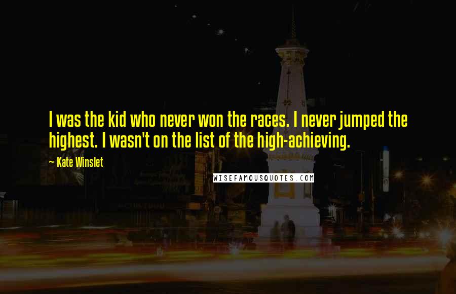Kate Winslet Quotes: I was the kid who never won the races. I never jumped the highest. I wasn't on the list of the high-achieving.