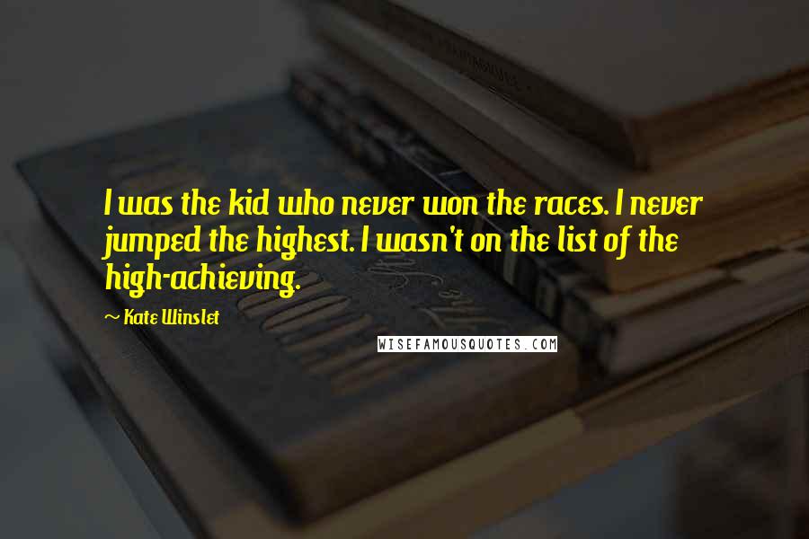 Kate Winslet Quotes: I was the kid who never won the races. I never jumped the highest. I wasn't on the list of the high-achieving.