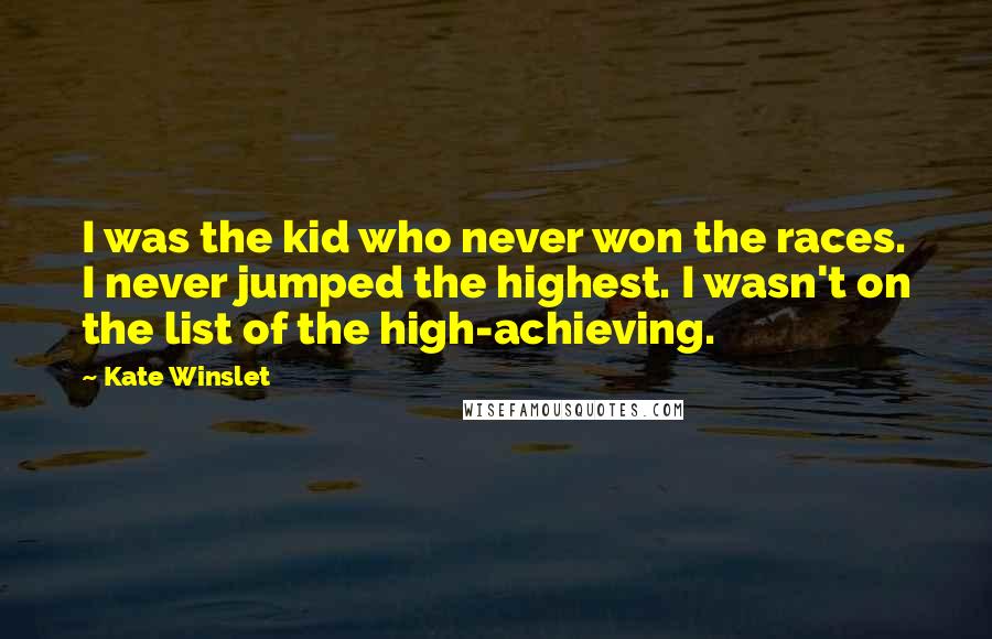 Kate Winslet Quotes: I was the kid who never won the races. I never jumped the highest. I wasn't on the list of the high-achieving.