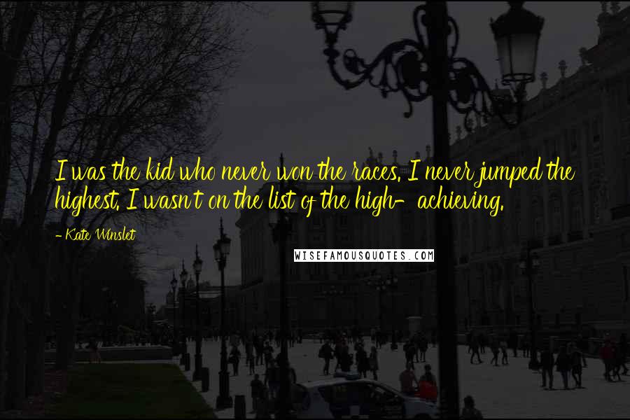 Kate Winslet Quotes: I was the kid who never won the races. I never jumped the highest. I wasn't on the list of the high-achieving.