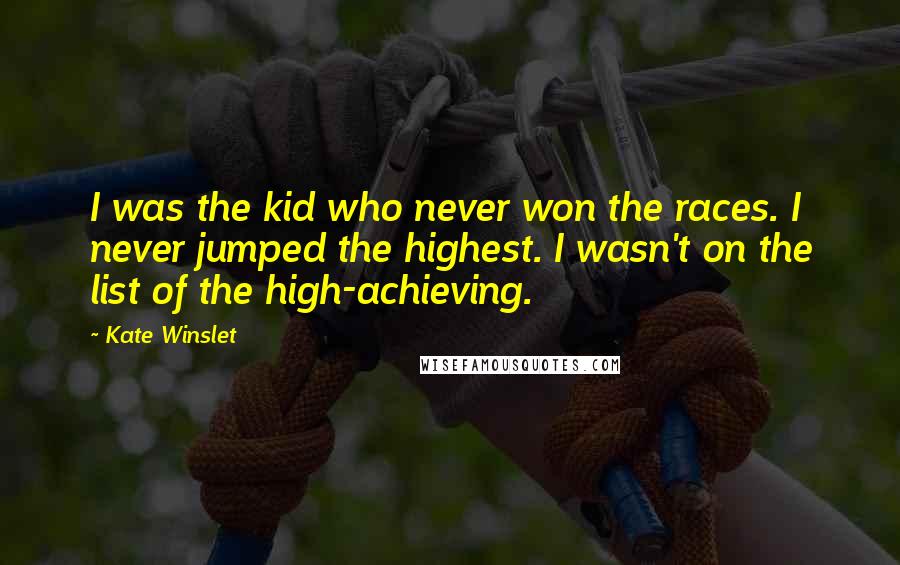 Kate Winslet Quotes: I was the kid who never won the races. I never jumped the highest. I wasn't on the list of the high-achieving.