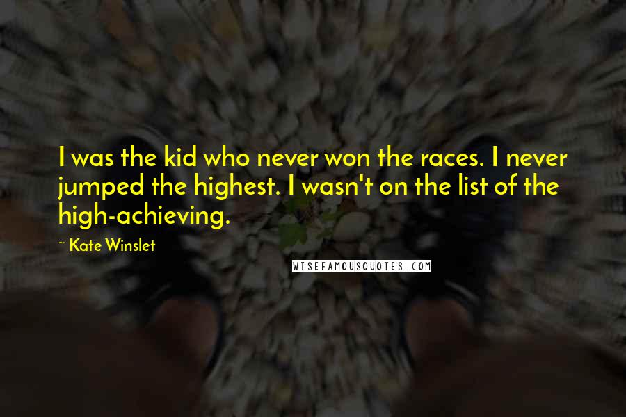 Kate Winslet Quotes: I was the kid who never won the races. I never jumped the highest. I wasn't on the list of the high-achieving.