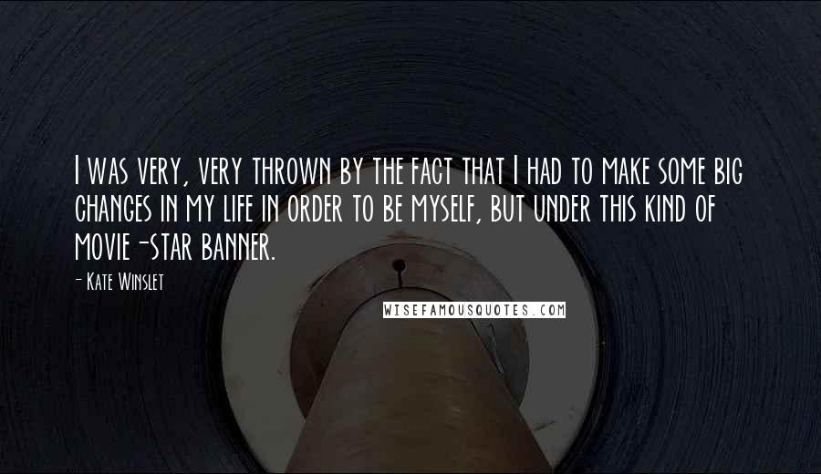 Kate Winslet Quotes: I was very, very thrown by the fact that I had to make some big changes in my life in order to be myself, but under this kind of movie-star banner.