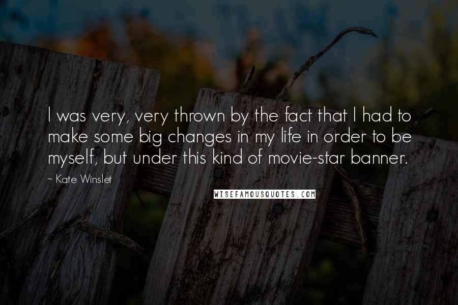 Kate Winslet Quotes: I was very, very thrown by the fact that I had to make some big changes in my life in order to be myself, but under this kind of movie-star banner.