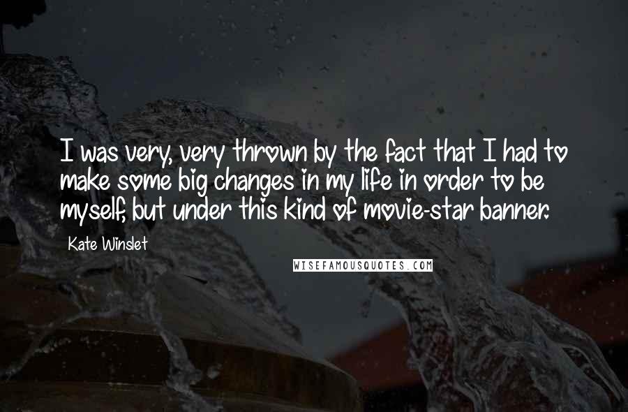 Kate Winslet Quotes: I was very, very thrown by the fact that I had to make some big changes in my life in order to be myself, but under this kind of movie-star banner.