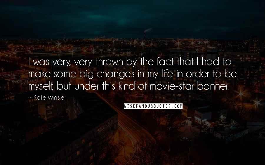 Kate Winslet Quotes: I was very, very thrown by the fact that I had to make some big changes in my life in order to be myself, but under this kind of movie-star banner.