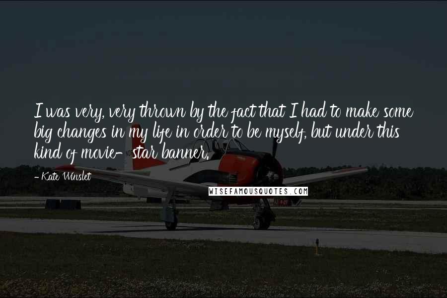 Kate Winslet Quotes: I was very, very thrown by the fact that I had to make some big changes in my life in order to be myself, but under this kind of movie-star banner.